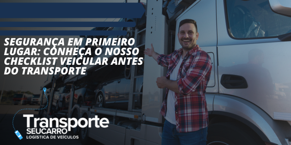 SEGURANÇA EM PRIMEIRO LUGAR: CONHEÇA O NOSSO CHECKLIST VEICULAR ANTES DO TRANSPORTE